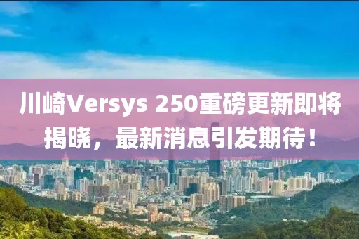 川崎Versys 250重磅更新即將揭曉，最新消息引發(fā)期待！