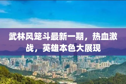 武林風(fēng)籠斗最新一期，熱血激戰(zhàn)，英雄本色大展現(xiàn)