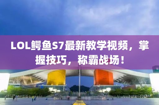 LOL鱷魚S7最新教學視頻，掌握技巧，稱霸戰(zhàn)場！