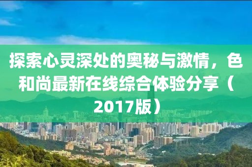 探索心靈深處的奧秘與激情，色和尚最新在線綜合體驗(yàn)分享（2017版）