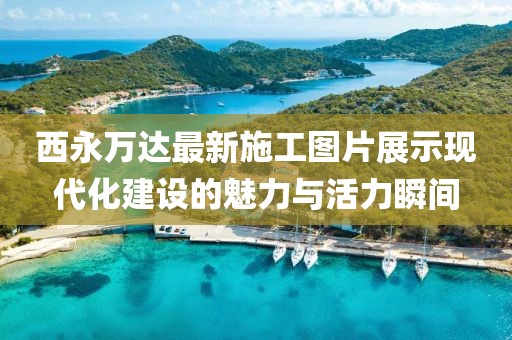 西永萬達(dá)最新施工圖片展示現(xiàn)代化建設(shè)的魅力與活力瞬間