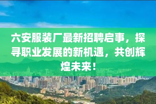 六安服裝廠最新招聘啟事，探尋職業(yè)發(fā)展的新機遇，共創(chuàng)輝煌未來！