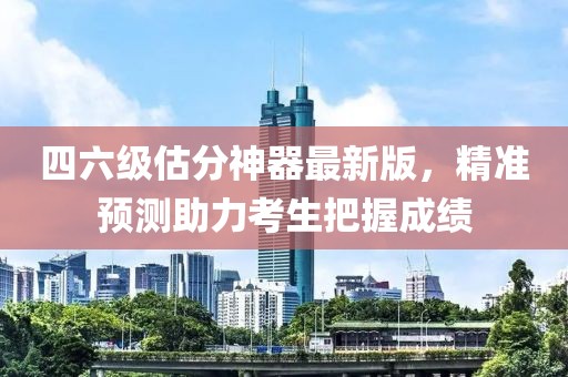 四六級(jí)估分神器最新版，精準(zhǔn)預(yù)測(cè)助力考生把握成績(jī)