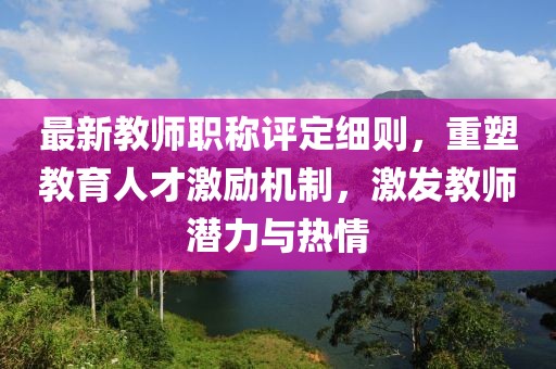 最新教師職稱評定細則，重塑教育人才激勵機制，激發(fā)教師潛力與熱情
