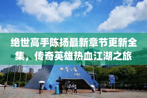絕世高手陳揚(yáng)最新章節(jié)更新全集，傳奇英雄熱血江湖之旅