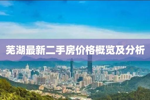 蕪湖最新二手房價格概覽及分析