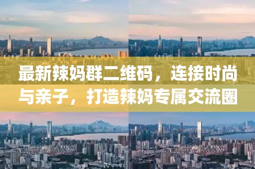 最新辣媽群二維碼，連接時(shí)尚與親子，打造辣媽專屬交流圈