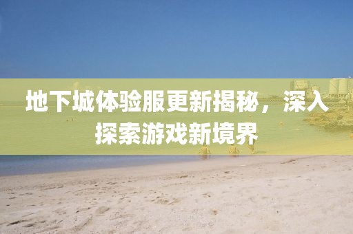 地下城體驗(yàn)服更新揭秘，深入探索游戲新境界