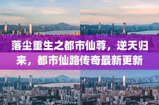 落塵重生之都市仙尊，逆天歸來(lái)，都市仙路傳奇最新更新