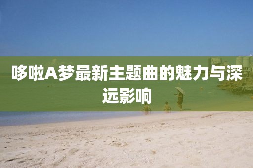 哆啦A夢(mèng)最新主題曲的魅力與深遠(yuǎn)影響