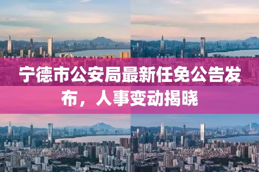 寧德市公安局最新任免公告發(fā)布，人事變動(dòng)揭曉