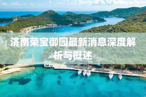 濟(jì)南榮寶御園最新消息深度解析與概述