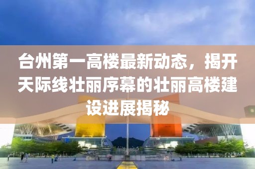 臺州第一高樓最新動態(tài)，揭開天際線壯麗序幕的壯麗高樓建設(shè)進(jìn)展揭秘