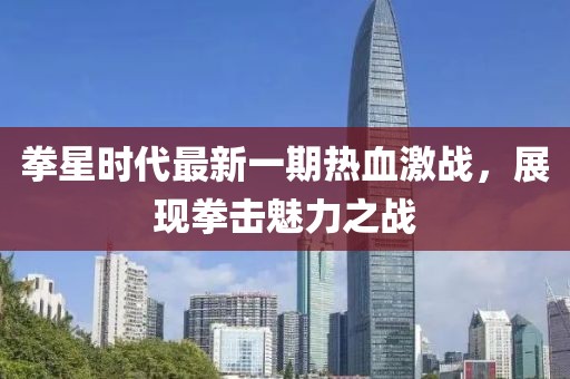 拳星時代最新一期熱血激戰(zhàn)，展現(xiàn)拳擊魅力之戰(zhàn)