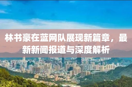 林書豪在藍網(wǎng)隊展現(xiàn)新篇章，最新新聞報道與深度解析