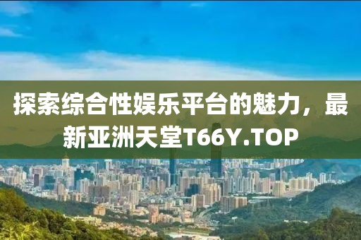 探索綜合性娛樂平臺的魅力，最新亞洲天堂T66Y.TOP