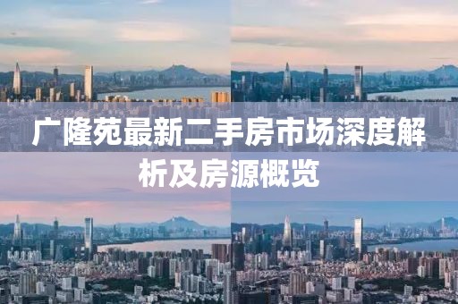 廣隆苑最新二手房市場(chǎng)深度解析及房源概覽
