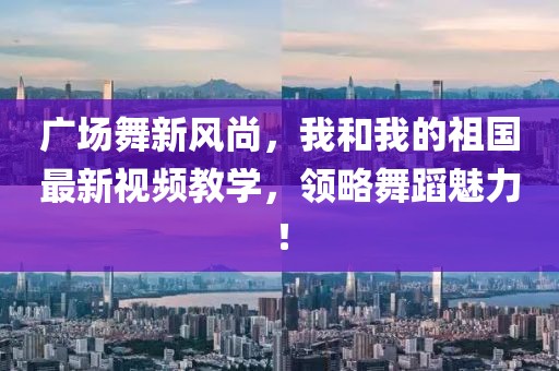 廣場舞新風(fēng)尚，我和我的祖國最新視頻教學(xué)，領(lǐng)略舞蹈魅力！