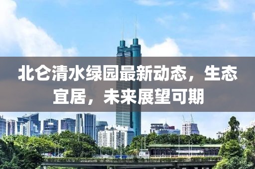 北侖清水綠園最新動態(tài)，生態(tài)宜居，未來展望可期