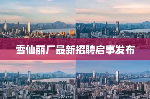 雪仙麗廠最新招聘啟事發(fā)布