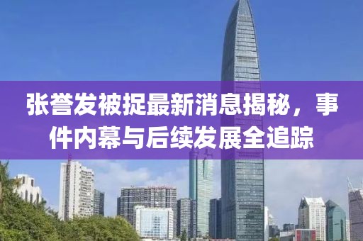 張譽(yù)發(fā)被捉最新消息揭秘，事件內(nèi)幕與后續(xù)發(fā)展全追蹤