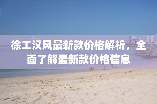 徐工漢風(fēng)最新款價(jià)格解析，全面了解最新款價(jià)格信息