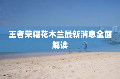 王者榮耀花木蘭最新消息全面解讀