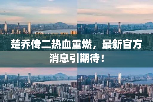 楚喬傳二熱血重燃，最新官方消息引期待！