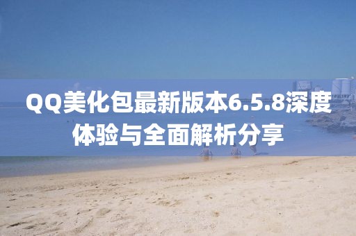 QQ美化包最新版本6.5.8深度體驗(yàn)與全面解析分享