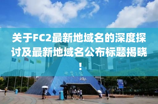關(guān)于FC2最新地域名的深度探討及最新地域名公布標(biāo)題揭曉！