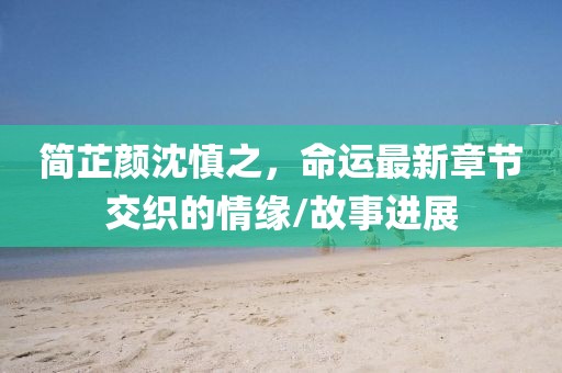 簡(jiǎn)芷顏沈慎之，命運(yùn)最新章節(jié)交織的情緣/故事進(jìn)展