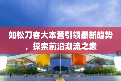 如松刀客大本營(yíng)引領(lǐng)最新趨勢(shì)，探索前沿潮流之巔