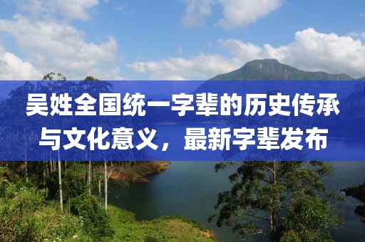 吳姓全國(guó)統(tǒng)一字輩的歷史傳承與文化意義，最新字輩發(fā)布