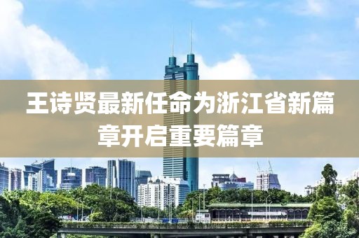 王詩賢最新任命為浙江省新篇章開啟重要篇章