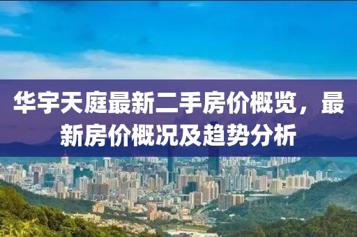 華宇天庭最新二手房?jī)r(jià)概覽，最新房?jī)r(jià)概況及趨勢(shì)分析