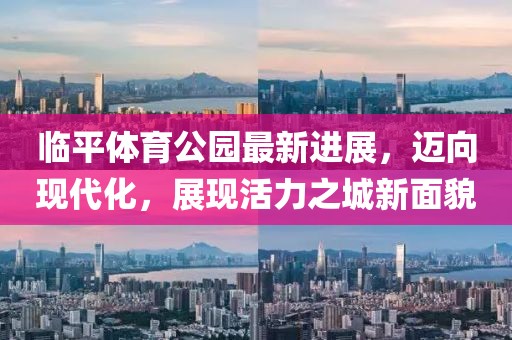 臨平體育公園最新進(jìn)展，邁向現(xiàn)代化，展現(xiàn)活力之城新面貌