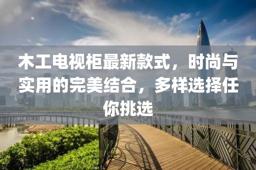 木工電視柜最新款式，時(shí)尚與實(shí)用的完美結(jié)合，多樣選擇任你挑選