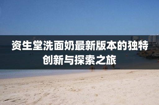 資生堂洗面奶最新版本的獨特創(chuàng)新與探索之旅