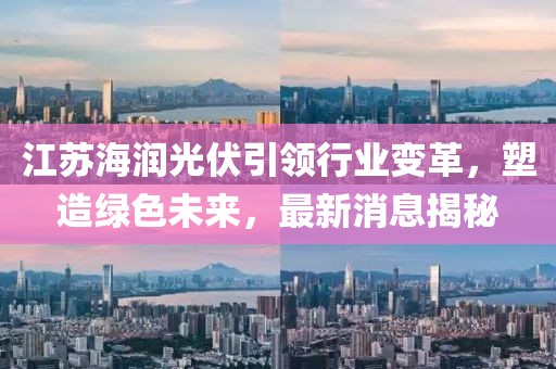 江蘇海潤光伏引領(lǐng)行業(yè)變革，塑造綠色未來，最新消息揭秘