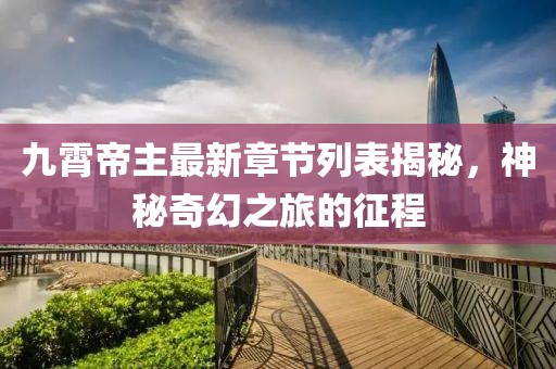 九霄帝主最新章節(jié)列表揭秘，神秘奇幻之旅的征程