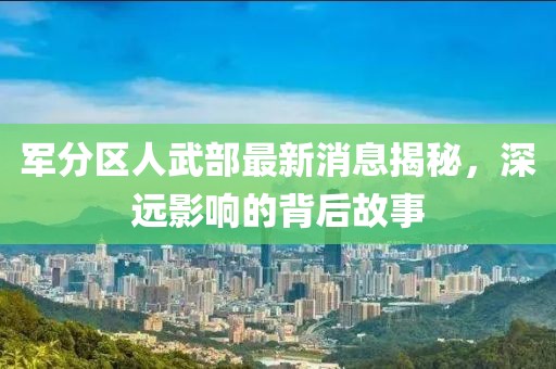 軍分區(qū)人武部最新消息揭秘，深遠影響的背后故事