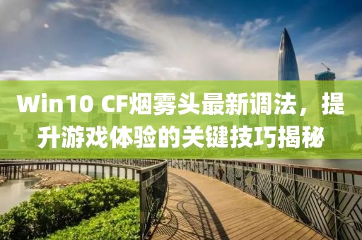 Win10 CF煙霧頭最新調(diào)法，提升游戲體驗(yàn)的關(guān)鍵技巧揭秘