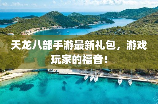 天龍八部手游最新禮包，游戲玩家的福音！