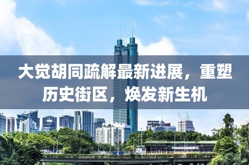 大覺胡同疏解最新進展，重塑歷史街區(qū)，煥發(fā)新生機