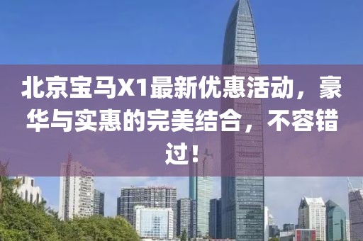 北京寶馬X1最新優(yōu)惠活動，豪華與實惠的完美結(jié)合，不容錯過！