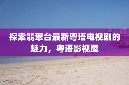 探索翡翠臺(tái)最新粵語(yǔ)電視劇的魅力，粵語(yǔ)影視屋
