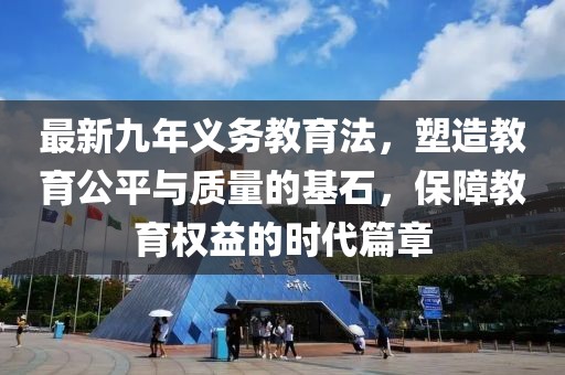 最新九年義務教育法，塑造教育公平與質(zhì)量的基石，保障教育權益的時代篇章