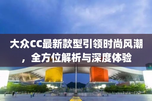 大眾CC最新款型引領(lǐng)時(shí)尚風(fēng)潮，全方位解析與深度體驗(yàn)