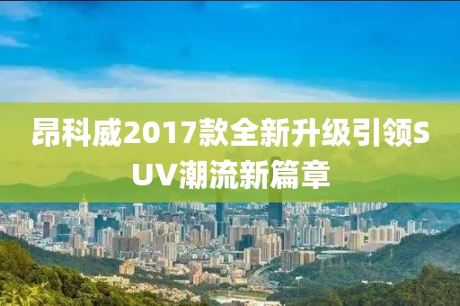 昂科威2017款全新升級引領SUV潮流新篇章
