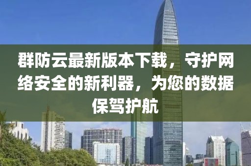 群防云最新版本下載，守護(hù)網(wǎng)絡(luò)安全的新利器，為您的數(shù)據(jù)保駕護(hù)航
